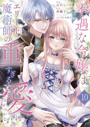 不遇な令嬢はエリート魔術師の重すぎる愛に気がつかない 10巻
