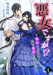 悪女ですが!? ～婚約をぶち壊して、王の寵姫を狙います～（4）