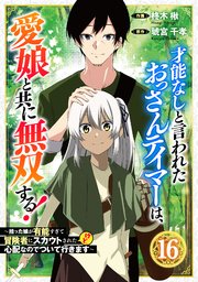 才能なしと言われたおっさんテイマーは、愛娘と共に無双する！～拾った娘が有能すぎて冒険者にスカウトされたけど、心配なのでついて行きます～【分冊版】16巻