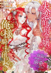 失恋伯爵令嬢と俺様騎士団長～一夜限りの関係なので、溺愛しないでください～ 17巻