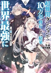 超難関ダンジョンで10万年修行した結果、世界最強に ～最弱無能の下剋上～ ： 6 【電子書籍限定特典SS付き】