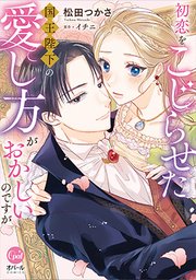 初恋をこじらせた国王陛下の愛し方がおかしいのですが【単行本版】