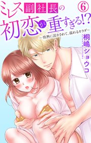 ミレス副社長の初恋が重すぎる!?～情熱に溶かされて、溺れるカラダ～ 6