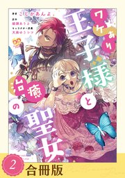ワケあり王子様と治癒の聖女（２）【合冊版】