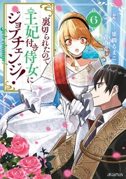 裏切られたので、王妃付き侍女にジョブチェンジ！ 6巻【シーモア限定特典付き】