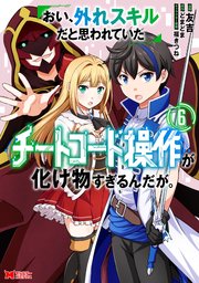 おい、外れスキルだと思われていた《チートコード操作》が化け物すぎるんだが。（コミック） 6巻
