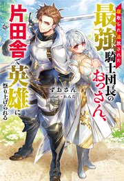 寝取られ追放された最強騎士団長のおっさん、片田舎で英雄に祭り上げられる