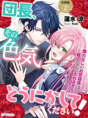 【分冊版】団長、その色気どうにかしてください！～魔力なしのお世話係は魅了なんてされません～（2）