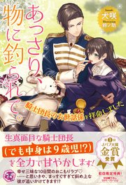 あっさり、物に釣られて。 騎士団長のお世話係を拝命しました【初回限定SS付】【イラスト付】
