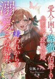 愛人を囲う冷徹な伯爵との典型的な政略結婚、そして嫌われからの溺愛、その結末。【シーモア限定特典SS付】下