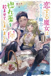 恋する魔女はエリート騎士に惚れ薬を飲ませてしまいました
