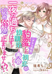 豹変（チャラ男化）した初恋の幼馴染と再会したら、一夜の過ちのはずが彼の溺愛が止まりません！？