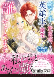 癒やし手の没落姫ですが、英雄王が溺愛して離してくれません