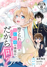 捨てられ聖女は契約結婚を満喫中。後悔してる？だから何？ 分冊版（8）