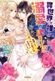 異世界で推しの溺愛が止まりません！ 転移したらめっちゃ愛されヒロインでした♡