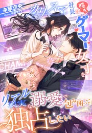 カリスマ社長は隠れゲーマー女子を現実（リアル）な溺愛で包み囲って独占したい