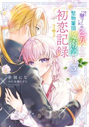 『魅了』の乙女と堅物筆頭魔術師の初恋記録3