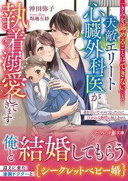 「きみを諦めることはできない」と天敵エリート心臓外科医が執着溺愛してきます～身を引いてママになったのに、注がれる熱情に抗えません～