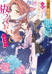 追放希望の悪妃ですが、天敵の新王陛下が放っておいてくれません
