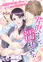 芹沢さん、濡れてます！　～俺様サロンオーナーの甘すぎセックスセラピー～【第6話】