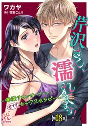 芹沢さん、濡れてます！　～俺様サロンオーナーの甘すぎセックスセラピー～【第18話】
