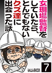 女現場監督をしていたら、とんでもないクズ達に出会った話（フルカラー） 7巻