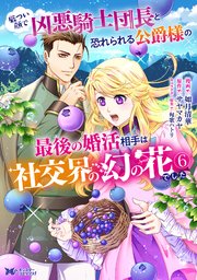 厳つい顔で凶悪騎士団長と恐れられる公爵様の最後の婚活相手は社交界の幻の花でした（コミック） 6巻