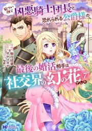 厳つい顔で凶悪騎士団長と恐れられる公爵様の最後の婚活相手は社交界の幻の花でした（コミック） ： 7