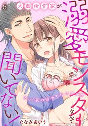 大御所作家が溺愛モンスターなんて聞いてない！ えっ！夜の担当も私ですか！？6