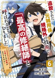 追放された元雑用係、規格外の技術で「最高の修繕師」と呼ばれるようになりました～SSSランクパーティーや王族からの依頼が止まりません～【分冊版】6巻