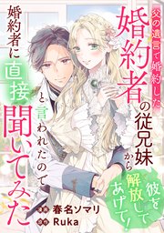 父の遺言で婚約した婚約者の従兄妹から「彼を解放してあげて！」と言われたので婚約者に直接聞いてみた