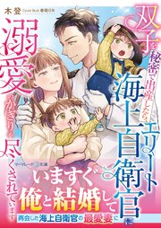 〈スパダリ自衛官シリーズ〉双子を秘密で出産したら、エリート海上自衛官に溺愛のかぎりを尽くされています