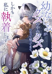 幼なじみがクズの中のクズになって帰ってきて、しかも私に執着します