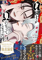 アルファ騎士がオメガになってしまった件～最強α騎士団長の俺が、世話焼きα部下から執着溺愛されています～