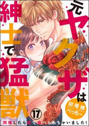 （元）ヤクザは紳士で猛獣 同棲したら秒で食べられちゃいました！（分冊版） 【第17話】