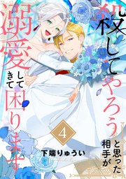 【電子限定特装版】殺してやろうと思った相手が溺愛してきて困ります（4）
