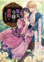 魔女令嬢は薔薇をまとう ～別れの媚薬のはずが、初恋の王子の愛され婚約者になりました～