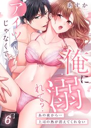 アイツじゃなくて、俺に溺れて？～あの夜から…上司の熱が消えてくれない（6）