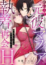 終わったと思ってた元彼マフィアとの執着再会H～別れるなんて言ってないよ～