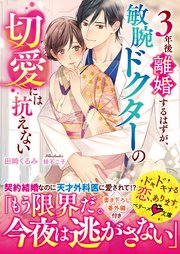 3年後離婚するはずが、敏腕ドクターの切愛には抗えない