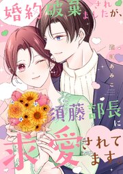 婚約破棄されましたが、須藤部長に求愛されてます。