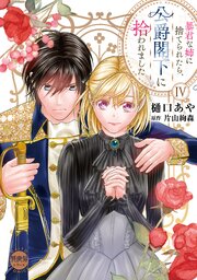 暴君な姉に捨てられたら、公爵閣下に拾われました【単行本版】