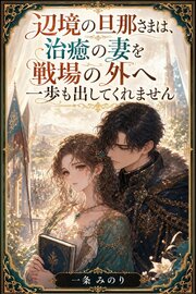 辺境の旦那さまは、治癒の妻を戦場の外へ一歩も出してくれません