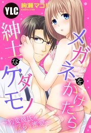 メガネをかけたら紳士なケダモノ ～豹変彼氏の淫らな蜜愛～