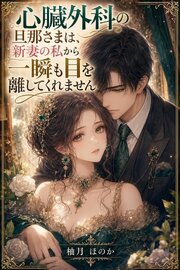 心臓外科の旦那さまは、新妻の私から一瞬も目を離してくれません