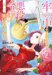 牢の中で目覚めた悪役令嬢は死にたくない～処刑を回避したら、待っていたのは溺愛でした～（コミック） ： 6