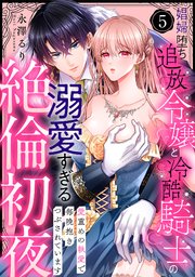 【ラブパルフェ】娼婦堕ち追放令嬢と冷酷騎士の溺愛すぎる絶倫初夜～愛重めの執愛で毎晩抱きつぶされています 5
