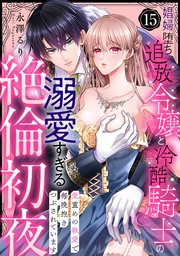【ラブパルフェ】娼婦堕ち追放令嬢と冷酷騎士の溺愛すぎる絶倫初夜～愛重めの執愛で毎晩抱きつぶされています　15