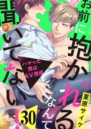 お前に抱かれるなんて聞いてない！～ハマった男はAV男優 30巻
