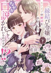 『縁結び令嬢』がモテ王子の婚活を手伝ったら、なぜか口説かれているのですが！？　下【単行本版】【シーモア限定ペーパー付／電子限定ペーパー付】